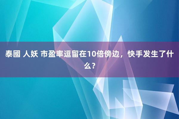 泰國 人妖 市盈率逗留在10倍傍边，快手发生了什么？