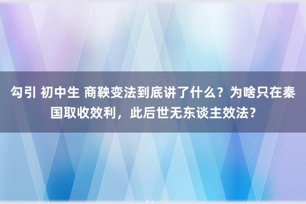 勾引 初中生 商鞅变法到底讲了什么？为啥只在秦国取收效利，此后世无东谈主效法？