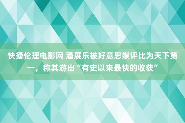 快播伦理电影网 潘展乐被好意思媒评比为天下第一，称其游出“有史以来最快的收获”