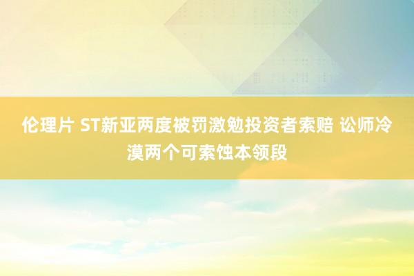 伦理片 ST新亚两度被罚激勉投资者索赔 讼师冷漠两个可索蚀本领段