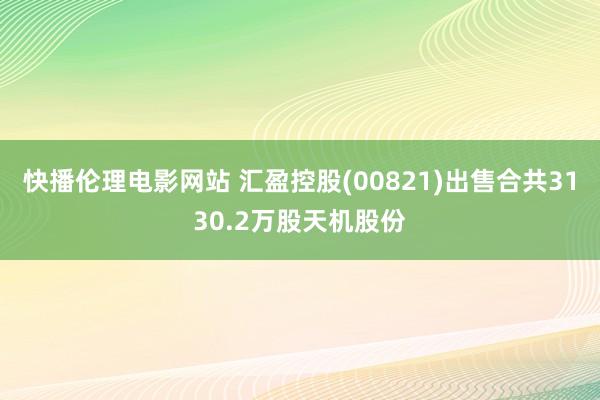 快播伦理电影网站 汇盈控股(00821)出售合共3130.2万股天机股份