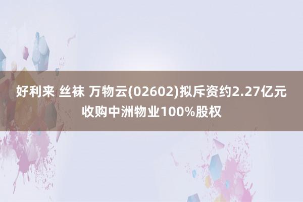 好利来 丝袜 万物云(02602)拟斥资约2.27亿元收购中洲物业100%股权