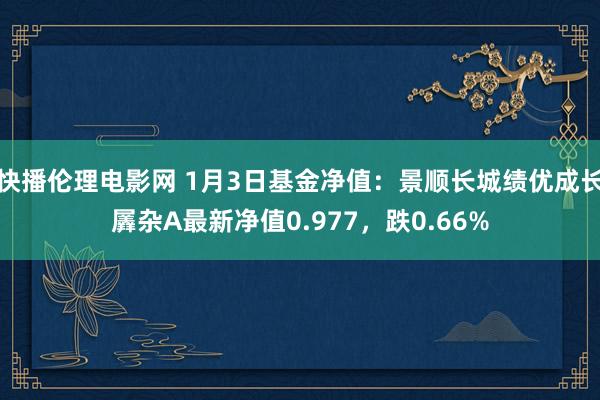 快播伦理电影网 1月3日基金净值：景顺长城绩优成长羼杂A最新净值0.977，跌0.66%