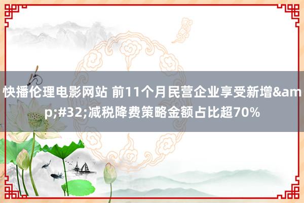 快播伦理电影网站 前11个月民营企业享受新增&#32;减税降费策略金额占比超70%