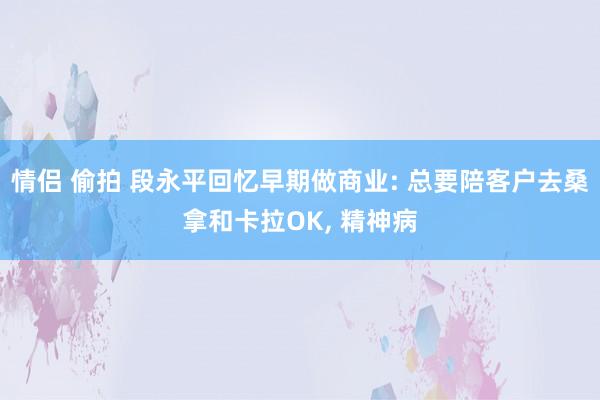 情侣 偷拍 段永平回忆早期做商业: 总要陪客户去桑拿和卡拉OK， 精神病