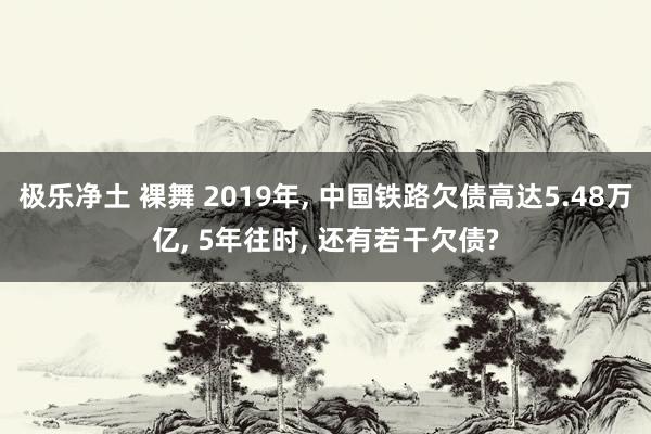 极乐净土 裸舞 2019年， 中国铁路欠债高达5.48万亿， 5年往时， 还有若干欠债?