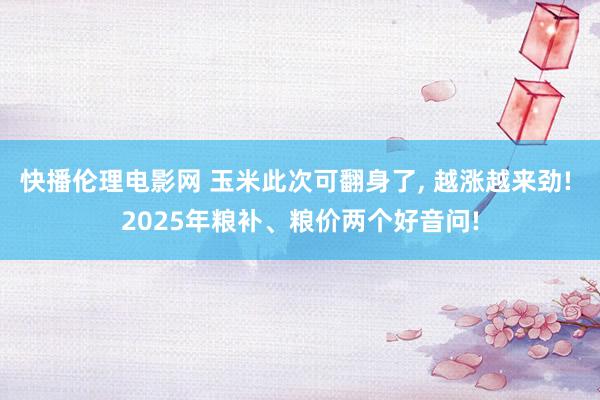 快播伦理电影网 玉米此次可翻身了， 越涨越来劲! 2025年粮补、粮价两个好音问!