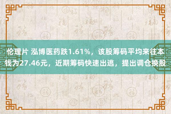 伦理片 泓博医药跌1.61%，该股筹码平均来往本钱为27.46元，近期筹码快速出逃，提出调仓换股