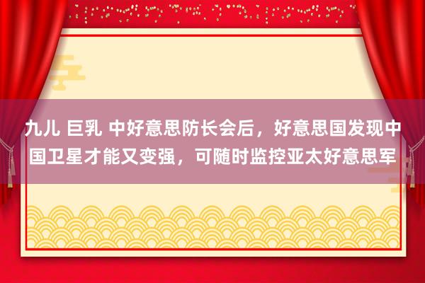 九儿 巨乳 中好意思防长会后，好意思国发现中国卫星才能又变强，可随时监控亚太好意思军