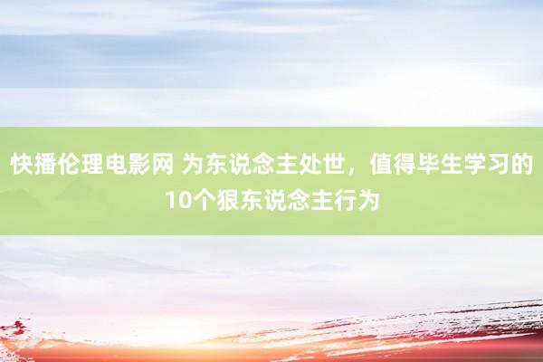 快播伦理电影网 为东说念主处世，值得毕生学习的10个狠东说念主行为