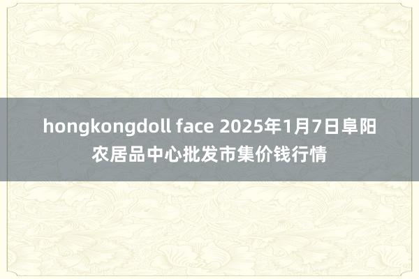 hongkongdoll face 2025年1月7日阜阳农居品中心批发市集价钱行情