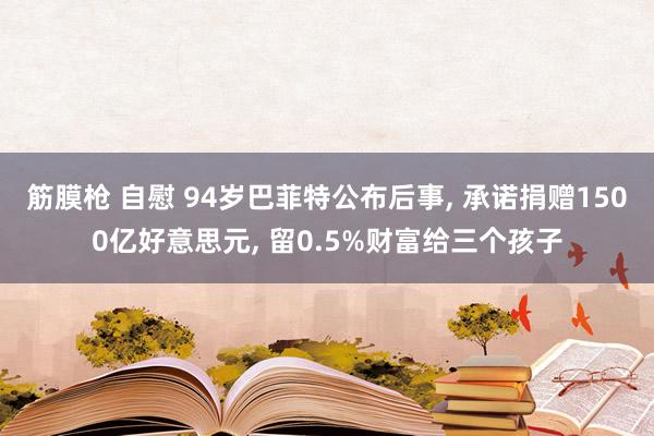 筋膜枪 自慰 94岁巴菲特公布后事， 承诺捐赠1500亿好意思元， 留0.5%财富给三个孩子