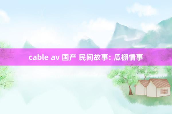 cable av 国产 民间故事: 瓜棚情事