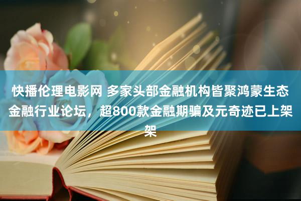 快播伦理电影网 多家头部金融机构皆聚鸿蒙生态金融行业论坛，超800款金融期骗及元奇迹已上架