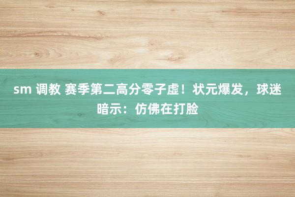 sm 调教 赛季第二高分零子虚！状元爆发，球迷暗示：仿佛在打脸