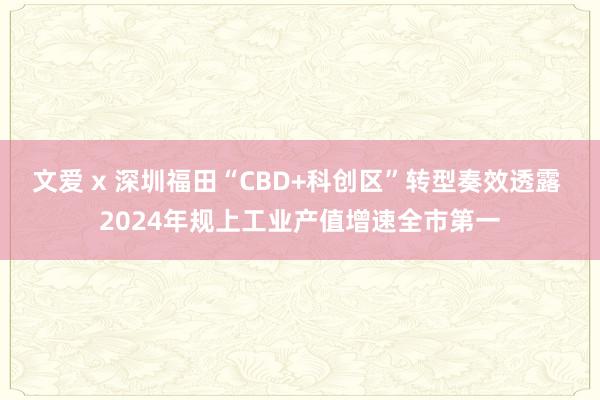 文爱 x 深圳福田“CBD+科创区”转型奏效透露 2024年规上工业产值增速全市第一