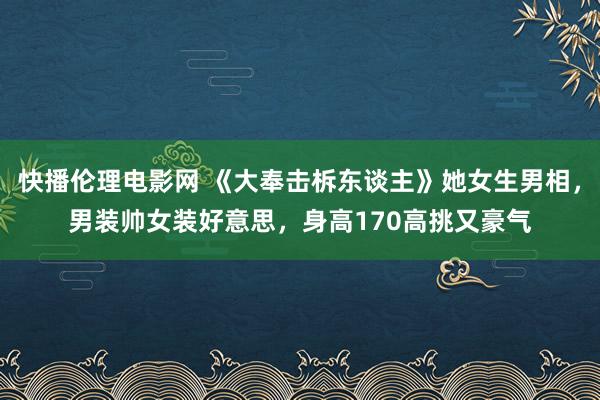 快播伦理电影网 《大奉击柝东谈主》她女生男相，男装帅女装好意思，身高170高挑又豪气