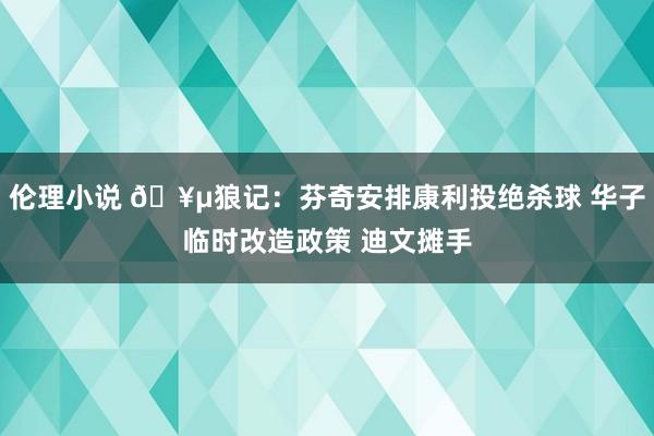 伦理小说 🥵狼记：芬奇安排康利投绝杀球 华子临时改造政策 迪文摊手