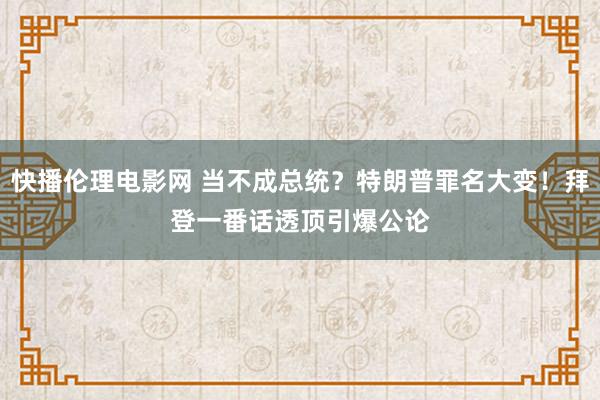 快播伦理电影网 当不成总统？特朗普罪名大变！拜登一番话透顶引爆公论﻿