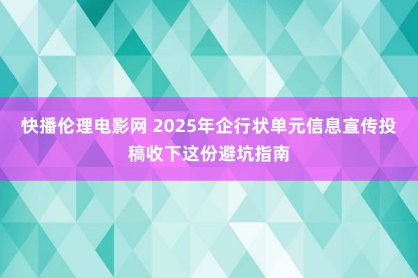 快播伦理电影网 2025年企行状单元信息宣传投稿收下这份避坑指南