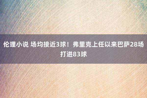 伦理小说 场均接近3球！弗里克上任以来巴萨28场打进83球