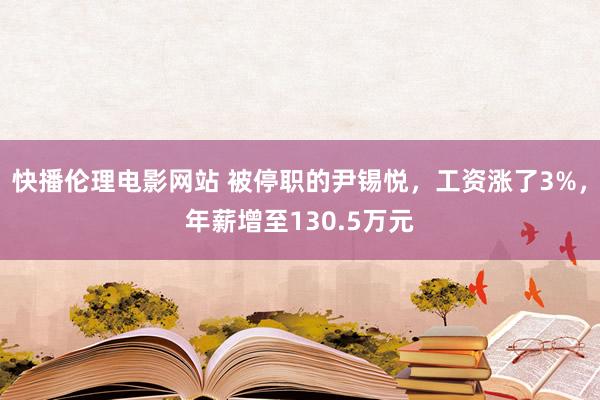 快播伦理电影网站 被停职的尹锡悦，工资涨了3%，年薪增至130.5万元