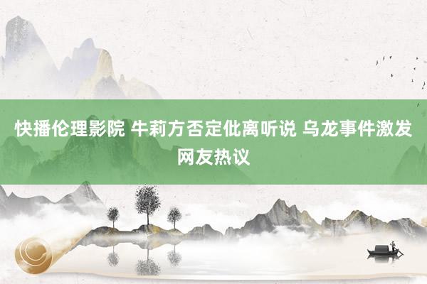 快播伦理影院 牛莉方否定仳离听说 乌龙事件激发网友热议