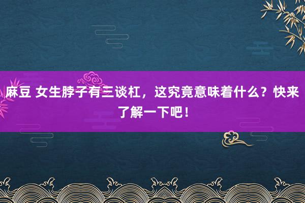 麻豆 女生脖子有三谈杠，这究竟意味着什么？快来了解一下吧！