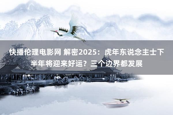 快播伦理电影网 解密2025：虎年东说念主士下半年将迎来好运？三个边界都发展