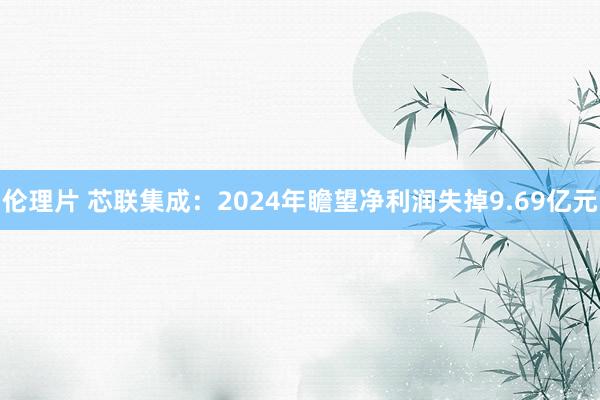 伦理片 芯联集成：2024年瞻望净利润失掉9.69亿元