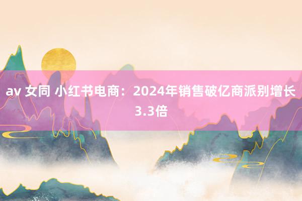 av 女同 小红书电商：2024年销售破亿商派别增长3.3倍