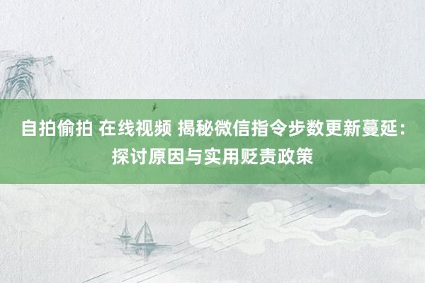 自拍偷拍 在线视频 揭秘微信指令步数更新蔓延：探讨原因与实用贬责政策