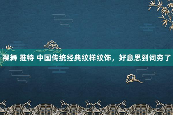 裸舞 推特 中国传统经典纹样纹饰，好意思到词穷了